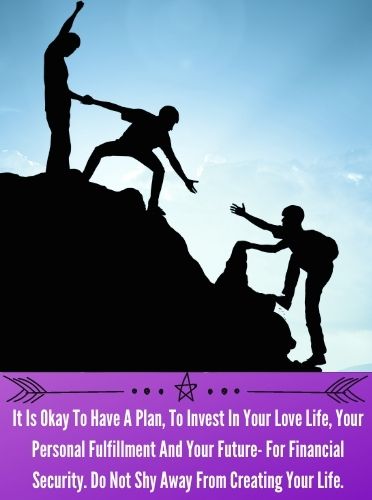 It Is Okay To Have A Plan, To Invest In Your Love Life, Your Personal Fulfillment And Your Future- For Financial Security. Do Not Shy Away From Creating Your Life.